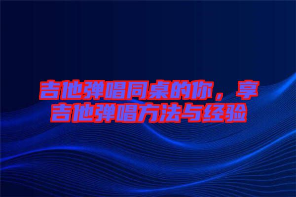 吉他彈唱同桌的你，享吉他彈唱方法與經(jīng)驗