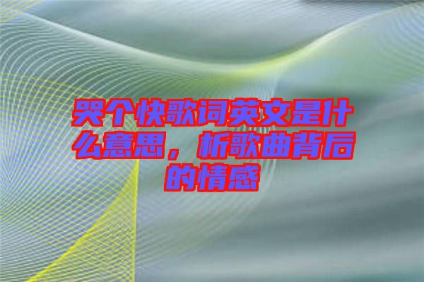 哭個快歌詞英文是什么意思，析歌曲背后的情感