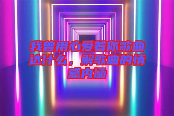 我曾用心愛著你歌曲達(dá)什么，解歌曲的情感內(nèi)涵