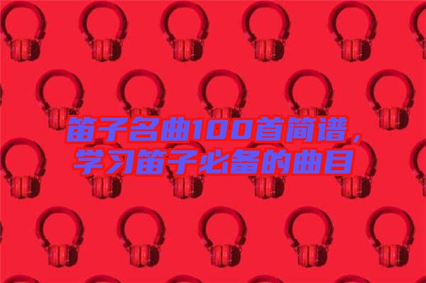 笛子名曲100首簡譜，學習笛子必備的曲目