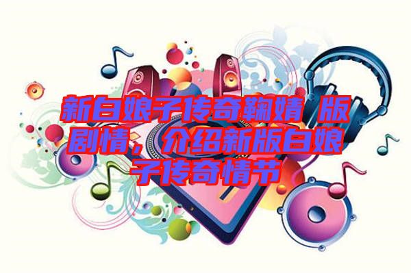 新白娘子傳奇鞠婧祎版劇情，介紹新版白娘子傳奇情節(jié)