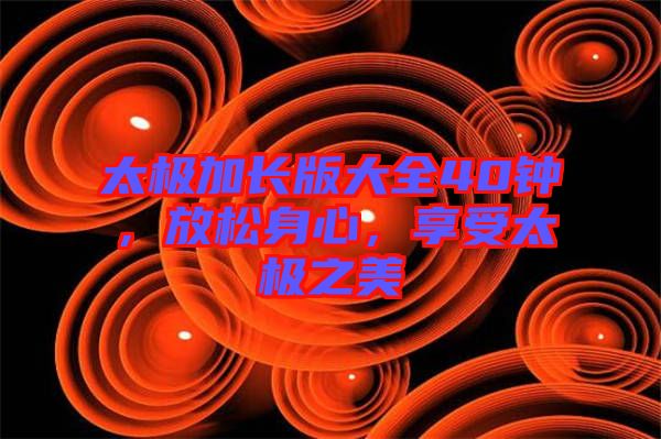 太極加長(zhǎng)版大全40鐘，放松身心，享受太極之美