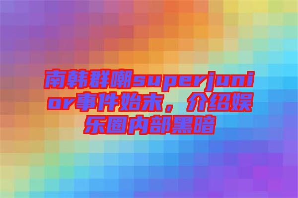 南韓群嘲superjunior事件始末，介紹娛樂圈內(nèi)部黑暗