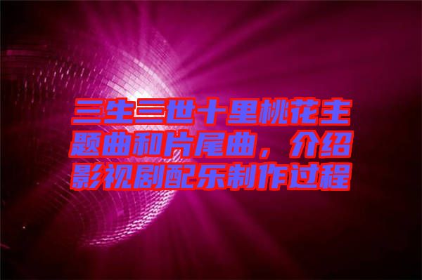 三生三世十里桃花主題曲和片尾曲，介紹影視劇配樂制作過程
