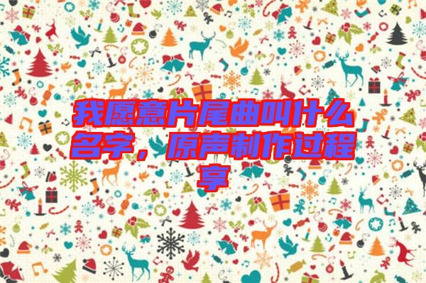 我愿意片尾曲叫什么名字，原聲制作過程享