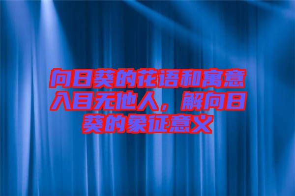 向日葵的花語和寓意入目無他人，解向日葵的象征意義