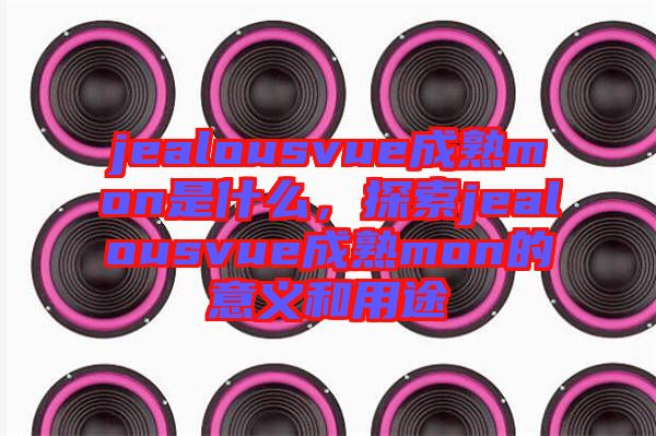 jealousvue成熟mon是什么，探索jealousvue成熟mon的意義和用途