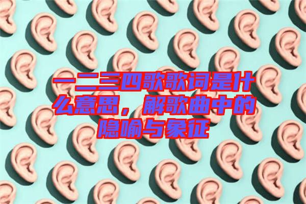 一二三四歌歌詞是什么意思，解歌曲中的隱喻與象征