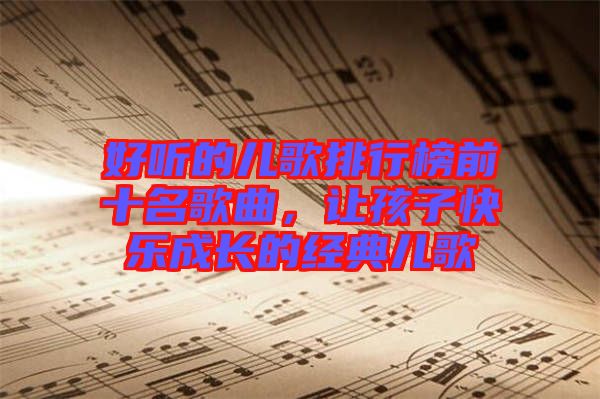 好聽(tīng)的兒歌排行榜前十名歌曲，讓孩子快樂(lè)成長(zhǎng)的經(jīng)典兒歌