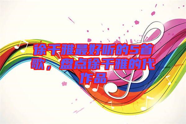 徐千雅最好聽的5首歌，盤點徐千雅的代作品