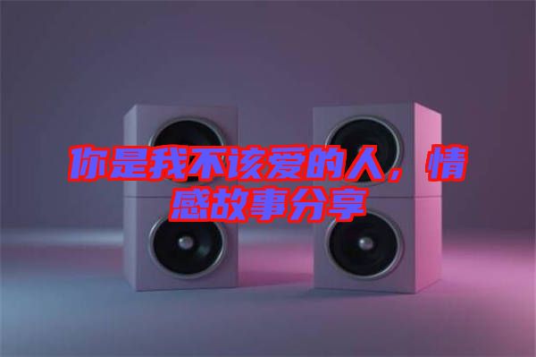 你是我不該愛的人，情感故事分享