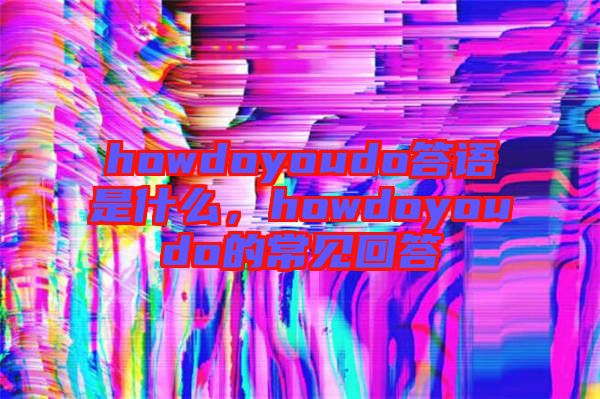 howdoyoudo答語(yǔ)是什么，howdoyoudo的常見回答