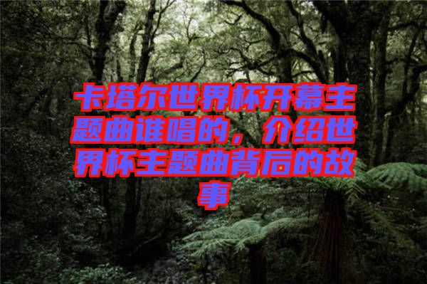 卡塔爾世界杯開幕主題曲誰唱的，介紹世界杯主題曲背后的故事