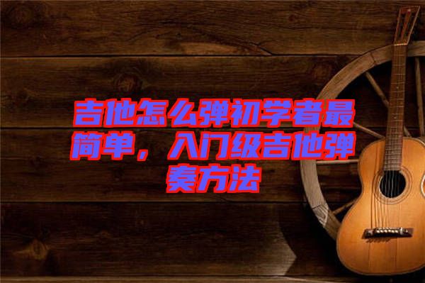 吉他怎么彈初學(xué)者最簡(jiǎn)單，入門級(jí)吉他彈奏方法