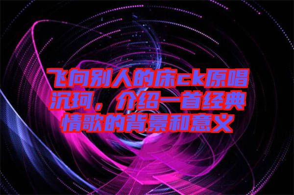 飛向別人的床ck原唱沉珂，介紹一首經(jīng)典情歌的背景和意義