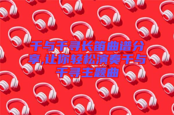 千與千尋長笛曲譜分享,讓你輕松演奏千與千尋主題曲