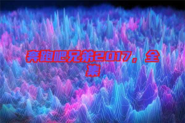 奔跑吧兄弟2017，全集