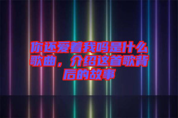 你還愛著我嗎是什么歌曲，介紹這首歌背后的故事