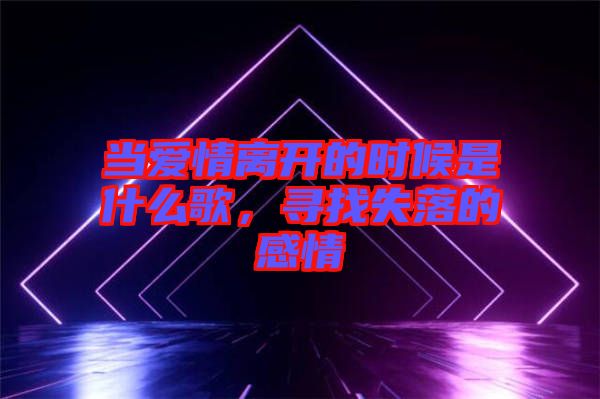 當愛情離開的時候是什么歌，尋找失落的感情
