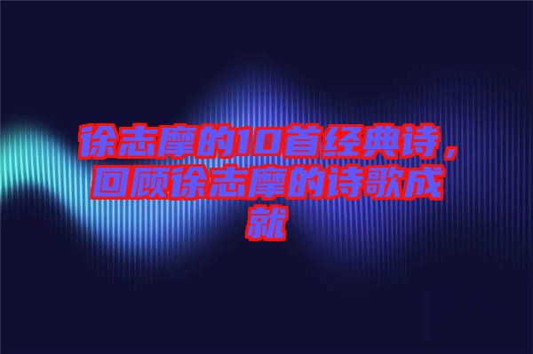 徐志摩的10首經(jīng)典詩，回顧徐志摩的詩歌成就