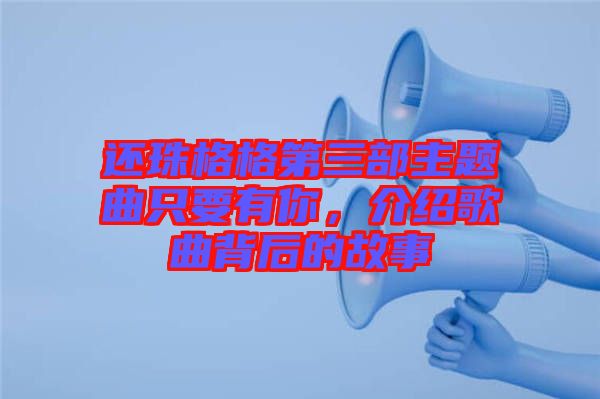 還珠格格第三部主題曲只要有你，介紹歌曲背后的故事