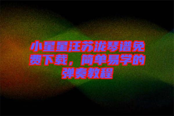 小星星汪蘇瀧琴譜免費(fèi)下載，簡(jiǎn)單易學(xué)的彈奏教程