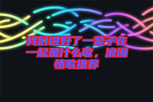 我們說好了一輩子在一起是什么歌，浪漫情歌推薦