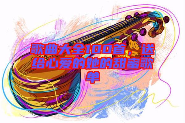 歌曲大全100首，送給心愛的她的甜蜜歌單