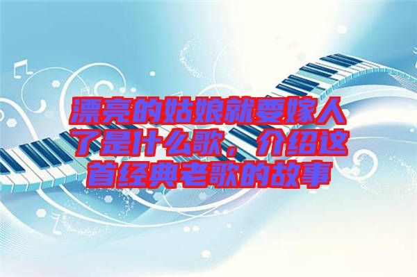 漂亮的姑娘就要嫁人了是什么歌，介紹這首經(jīng)典老歌的故事