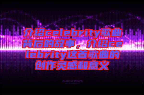 介紹celebrity歌曲背后的故事，介紹celebrity這首歌曲的創(chuàng)作靈感和意義