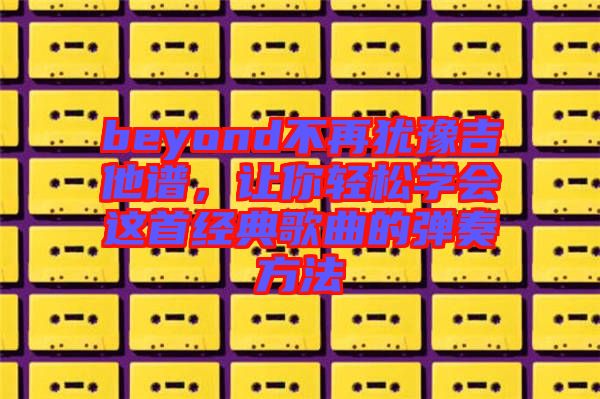 beyond不再猶豫吉他譜，讓你輕松學(xué)會(huì)這首經(jīng)典歌曲的彈奏方法