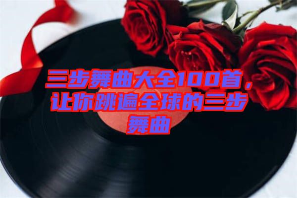 三步舞曲大全100首，讓你跳遍全球的三步舞曲