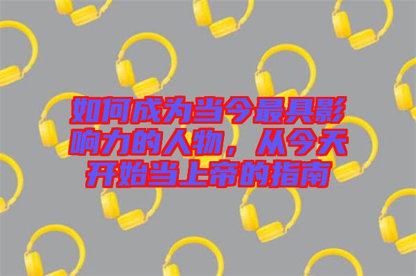 如何成為當今最具影響力的人物，從今天開始當上帝的指南