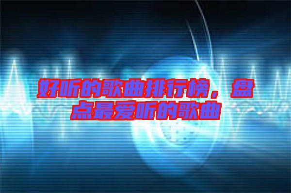 好聽(tīng)的歌曲排行榜，盤點(diǎn)最愛(ài)聽(tīng)的歌曲