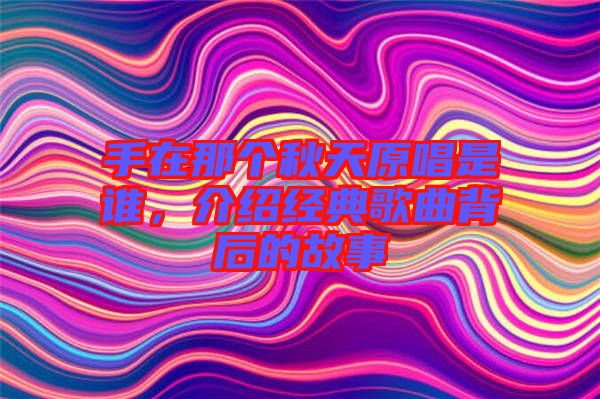 手在那個秋天原唱是誰，介紹經典歌曲背后的故事