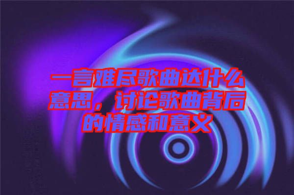 一言難盡歌曲達什么意思，討論歌曲背后的情感和意義