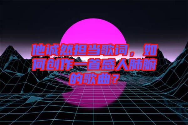 他誠然擔當歌詞，如何創(chuàng)作一首感人肺腑的歌曲？