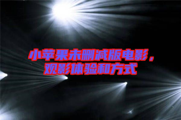 小蘋果未刪減版電影，觀影體驗和方式