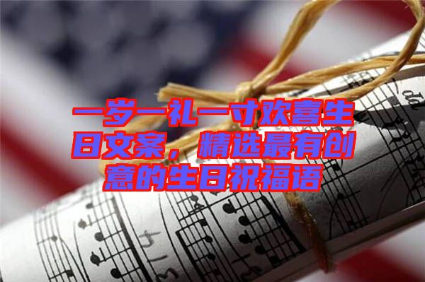 一歲一禮一寸歡喜生日文案，精選最有創(chuàng)意的生日祝福語(yǔ)