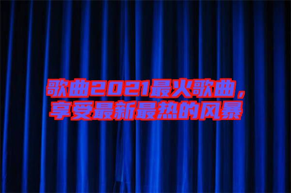 歌曲2021最火歌曲，享受最新最熱的風暴