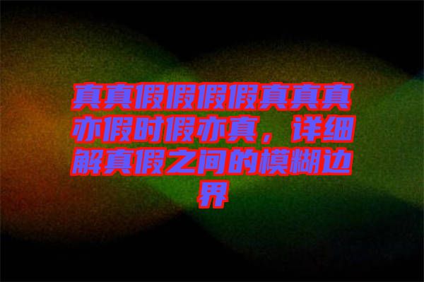 真真假假假假真真真亦假時(shí)假亦真，詳細(xì)解真假之間的模糊邊界