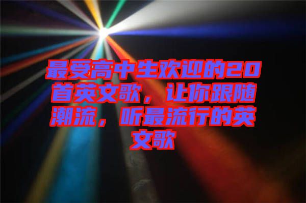 最受高中生歡迎的20首英文歌，讓你跟隨潮流，聽最流行的英文歌