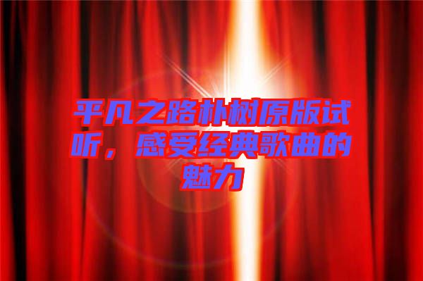 平凡之路樸樹原版試聽，感受經(jīng)典歌曲的魅力