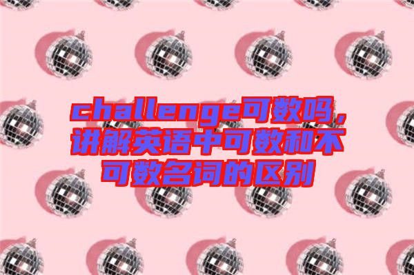 challenge可數(shù)嗎，講解英語中可數(shù)和不可數(shù)名詞的區(qū)別