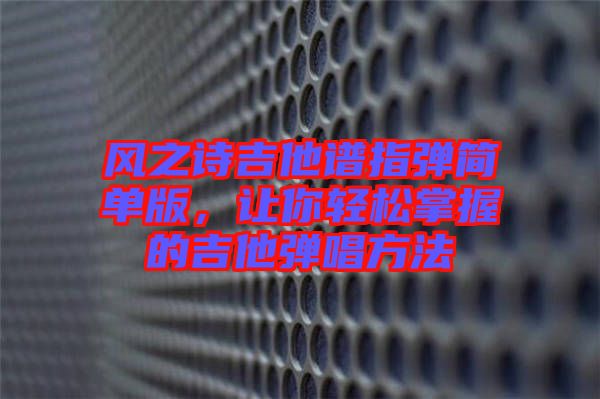 風(fēng)之詩吉他譜指彈簡單版，讓你輕松掌握的吉他彈唱方法