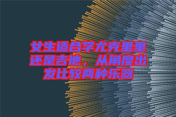 女生適合學尤克里里還是吉他，從角度出發(fā)比較兩種樂器