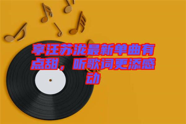 享汪蘇瀧最新單曲有點甜，聽歌詞更添感動