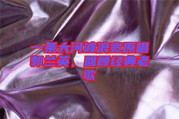 一條大河波浪寬原唱郭蘭英，回顧經(jīng)典老歌