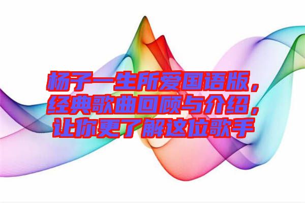 楊子一生所愛國語版，經(jīng)典歌曲回顧與介紹，讓你更了解這位歌手