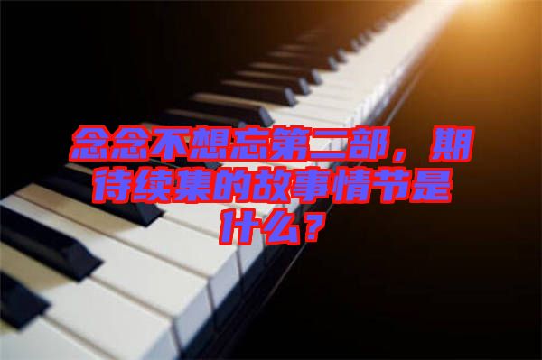 念念不想忘第二部，期待續(xù)集的故事情節(jié)是什么？
